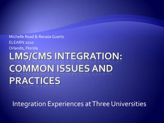 LMS/CMS Integration: Common Issues and Practices Michelle Read & RenataGuertz ELEARN 2010 Orlando, Florida  Integration Experiences at Three Universities 
