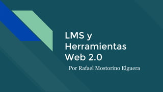 LMS y
Herramientas
Web 2.0
Por Rafael Mostorino Elguera
 