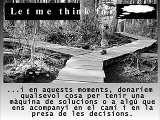 ...i en aquests moments, donaríem qualsevol cosa per tenir una màquina de solucions o a algú que ens acompanyi en el camí i en la presa de les decisions. Let me think for you. 