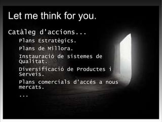 Let me think for you. Catàleg d'accions... Plans Estratègics. Plans de Millora. Instauració de sistemes de Qualitat. Diversificació de Productes i Serveis. Plans comercials d'accés a nous mercats. ... 