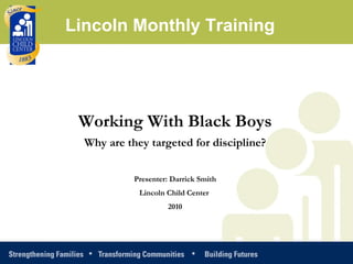 Working With Black Boys Why are they targeted for discipline? Presenter: Darrick Smith Lincoln Child Center  2010 Lincoln Monthly Training 