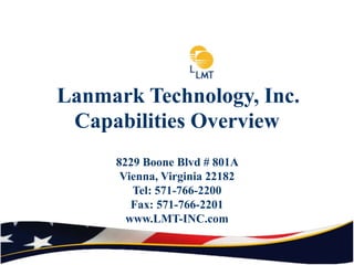 Lanmark Technology, Inc.
 Capabilities Overview
     8229 Boone Blvd # 801A
      Vienna, Virginia 22182
        Tel: 571-766-2200
        Fax: 571-766-2201
       www.LMT-INC.com
 