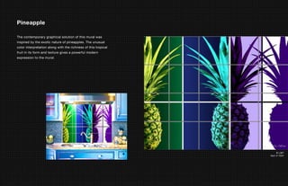 Pineapple

The contemporary graphical solution of this mural was
inspired by the exotic nature of pineapples. The unusual
color interpretation along with the richness of this tropical
fruit in its form and texture gives a powerful modern
expression to the mural.




                                                                     © LMT
                                                                Item # 1024
 