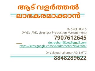 ആട് വളർത്തേൽ
ലാഭകരമാക്കാൻ
Dr SREEHARI S
(MVSc ,PhD, Livestock Production Management)
7907612645
drsreehari98vet@gmail.com
https://sites.google.com/site/drsreehari98vetsite/
Dr Velayudhakumar AD, LMTC
8848289622
 