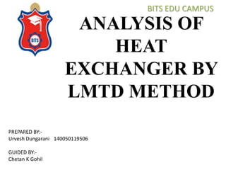 ANALYSIS OF
HEAT
EXCHANGER BY
LMTD METHOD
PREPARED BY:-
Urvesh Dungarani 140050119506
GUIDED BY:-
Chetan K Gohil
BITS EDU CAMPUS
 