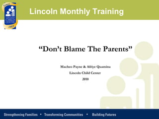 “ Don’t Blame The Parents” Macheo Payne & Afriye Quamina Lincoln Child Center  2010 Lincoln Monthly Training 