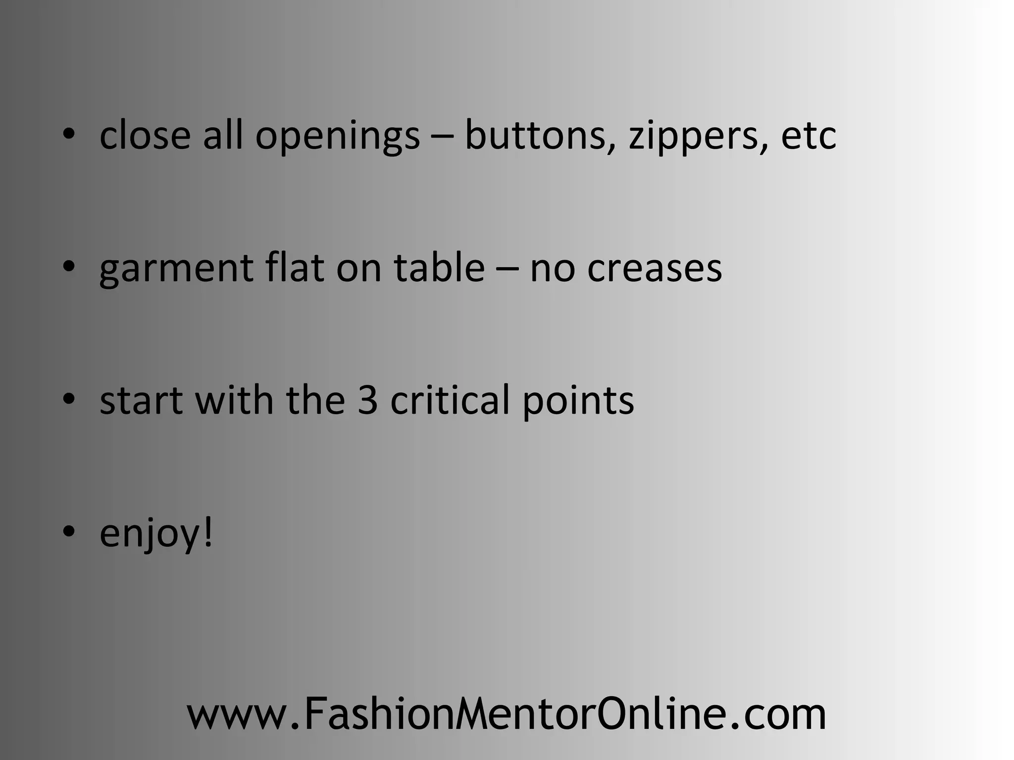 close all openings – buttons, zippers, etc garment flat on table – no creases start with the 3 critical points enjoy! www.FashionMentorOnline.com 