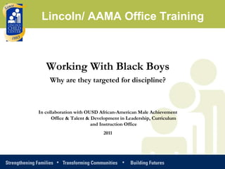 Working With Black Boys Why are they targeted for discipline? In collaboration with OUSD African-American Male Achievement Office & Talent & Development in Leadership, Curriculum and Instruction Office 2011 Lincoln/ AAMA Office Training 