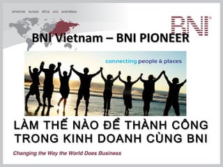 BNI Vietnam – BNI PIONEER




LÀM THẾ NÀO ĐỂ THÀNH CÔNG
TRONG KINH DOANH CÙNG BNI
 
