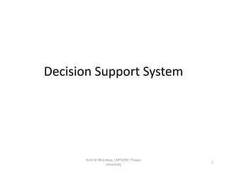 Decision Support System




      Amit Kr Bhardwaj, LMTSOM, Thapar
                                         1
                  University
 