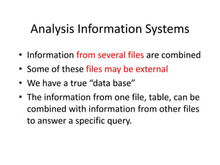 Analysis Information Systems
•   Information from several files are combined
•   Some of these files may be external
•   We have a true “data base”
•   The information from one file, table, can be
    combined with information from other files
    to answer a specific query.
 