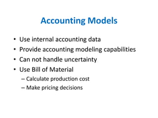 Accounting Models
•   Use internal accounting data
•   Provide accounting modeling capabilities
•   Can not handle uncertainty
•   Use Bill of Material
    – Calculate production cost
    – Make pricing decisions
 