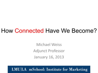 How Connected Have We Become?

          Michael Weiss
         Adjunct Professor
         January 16, 2013
 