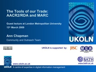 UKOLN is supported  by: The Tools of our Trade: AACR2/RDA and MARC Guest lecture at London Metropolitan University 13 th  March 2009 Ann Chapman Community and Outreach Team 