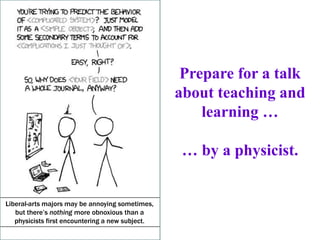 Prepare for a talk
                                                  about teaching and
                                                      learning …

                                                   … by a physicist.


Liberal-arts majors may be annoying sometimes,
   but there’s nothing more obnoxious than a
   physicists first encountering a new subject.
 