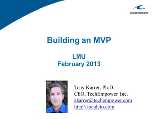 Building an MVP
LMU
February 2013
Tony Karrer, Ph.D.
CEO, TechEmpower, Inc.
akarrer@techempower.com
http://socalcto.com
 