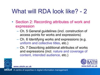 What will RDA look like? - 2 Section 2: Recording attributes of work and expression Ch. 5 General guidelines (incl. construction of access points for works and expressions) Ch. 6 Identifying works and expressions (e.g.  uniform and collective titles , etc.) Ch. 7 Describing additional attributes of works and expressions (incl.  nature and coverage of content, intended audience,  etc.) 