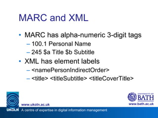 MARC and XML MARC has alpha-numeric 3-digit tags 100.1 Personal Name 245 $a Title $b Subtitle XML has element labels <namePersonIndirectOrder> <title> <titleSubtitle> <titleCoverTitle> 