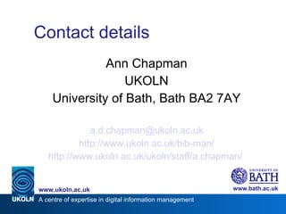 Contact details Ann Chapman UKOLN University of Bath, Bath BA2 7AY [email_address] http://www.ukoln.ac.uk/bib-man/ http://www.ukoln.ac.uk/ukoln/staff/a.chapman/   