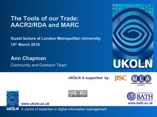 UKOLN is supported  by: The Tools of our Trade: AACR2/RDA and MARC Guest lecture at London Metropolitan University 15 th  March 2010 Ann Chapman Community and Outreach Team 