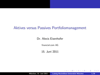 Aktives versus Passives Portfoliomanagement

                  Dr. Alexis Eisenhofer

                       ﬁnancial.com AG


                       15. Juni 2011




         M¨nchen, 15. Juni 2011
          u                       Ludwig-Maximilians-Universit¨t M¨nchen
                                                              a   u        1/39
 