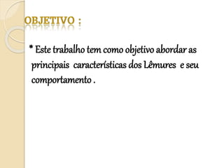 * Este trabalho tem como objetivo abordar as
principais características dos Lêmures e seu
comportamento .
 