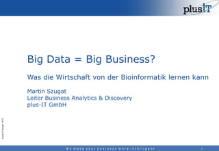 Big Data = Big Business?
Was die Wirtschaft von der Bioinformatik lernen kann

© plus-IT Gruppe 2013

Martin Szugat
Leiter Business Analytics & Discovery
plus-IT GmbH

We make your business more intelligent

1

 