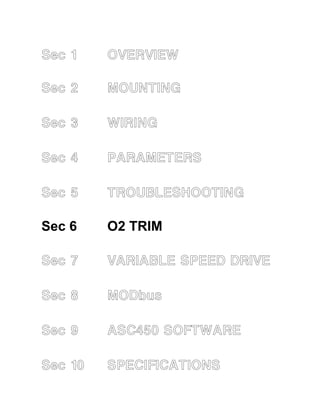 Sec 6 
Sec 1 OVERVIEW 
Sec 2 MOUNTING 
Sec 3 WIRING 
Sec 4 PARAMETERS 
Sec 5 TROUBLESHOOTING 
Sec 6 O2 TRIM 
Sec 7 VARIABLE SPEED DRIVE 
Sec 8 MODbus 
Sec 9 ASC450 SOFTWARE 
Sec 10 SPECIFICATIONS 
 