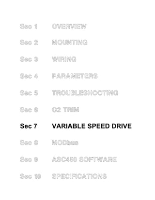 Sec 1 OVERVIEW 
Sec 2 MOUNTING 
Sec 3 WIRING 
Sec 4 PARAMETERS 
Sec 5 TROUBLESHOOTING 
Sec 6 O2 TRIM 
Sec 7 VARIABLE SPEED DRIVE 
Sec 8 MODbus 
Sec 9 ASC450 SOFTWARE 
Sec 10 SPECIFICATIONS 
 