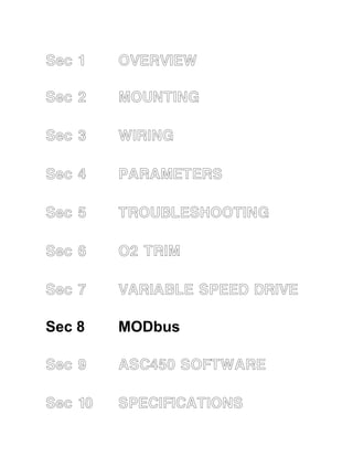 Sec 8 
Sec 1 OVERVIEW 
Sec 2 MOUNTING 
Sec 3 WIRING 
Sec 4 PARAMETERS 
Sec 5 TROUBLESHOOTING 
Sec 6 O2 TRIM 
Sec 7 VARIABLE SPEED DRIVE 
Sec 8 MODbus 
Sec 9 ASC450 SOFTWARE 
Sec 10 SPECIFICATIONS 
 