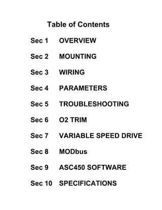 Table of Contents 
Sec 1 OVERVIEW 
Sec 2 MOUNTING 
Sec 3 WIRING 
Sec 4 PARAMETERS 
Sec 5 TROUBLESHOOTING 
Sec 6 O2 TRIM 
Sec 7 VARIABLE SPEED DRIVE 
Sec 8 MODbus 
Sec 9 ASC450 SOFTWARE 
Sec 10 SPECIFICATIONS 
 