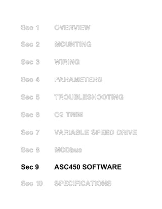 Sec 1 OVERVIEW 
Sec 2 MOUNTING 
Sec 3 WIRING 
Sec 4 PARAMETERS 
Sec 5 TROUBLESHOOTING 
Sec 6 O2 TRIM 
Sec 7 VARIABLE SPEED DRIVE 
Sec 8 MODbus 
Sec 9 ASC450 SOFTWARE 
Sec 10 SPECIFICATIONS 
 