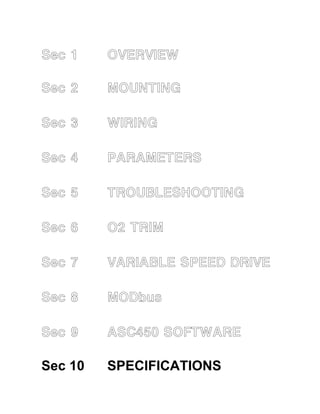 Sec 1 OVERVIEW 
Sec 2 MOUNTING 
Sec 3 WIRING 
Sec 4 PARAMETERS 
Sec 5 TROUBLESHOOTING 
Sec 6 O2 TRIM 
Sec 7 VARIABLE SPEED DRIVE 
Sec 8 MODbus 
Sec 9 ASC450 SOFTWARE 
Sec 10 SPECIFICATIONS 
 