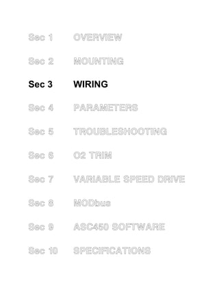 Sec 3 
Sec 1 OVERVIEW 
Sec 2 MOUNTING 
Sec 3 WIRING 
Sec 4 PARAMETERS 
Sec 5 TROUBLESHOOTING 
Sec 6 O2 TRIM 
Sec 7 VARIABLE SPEED DRIVE 
Sec 8 MODbus 
Sec 9 ASC450 SOFTWARE 
Sec 10 SPECIFICATIONS 
 