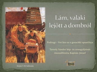 Podrugi - Vot kto-to s gorochki spustilsya


                              Tarsoly Sándor kép- és zenegyűjtését
                                  összeállította Kapitán József




Kenyér, V. M. Szibirszkij
 