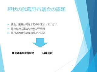現状の武蔵野市議会の課題
 議会、議員が何をするのか定まっていない
 誰のための議会なのかが不明確
 市民との意見交換の場が少ない
議会基本条例の制定 （４年以内）
4
 