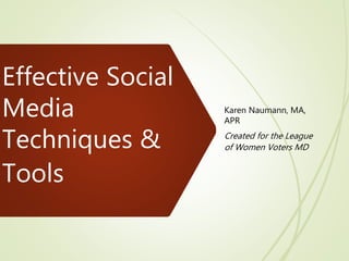 Effective Social
Media
Techniques &
Tools
Karen Naumann, MA,
APR
Created for the League
of Women Voters MD
 