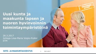 -28.3.20171
Uusi kunta ja
maakunta lapsen ja
nuoren hyvinvoinnin
toimintaympäristöinä
28.3.2017
Johtaja Liisa-Maria Voipio-Pulkki
STM
 