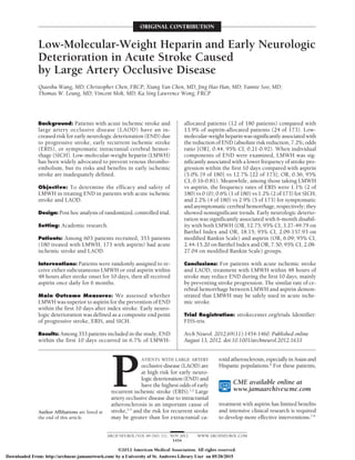 ORIGINAL CONTRIBUTION
Low-Molecular-Weight Heparin and Early Neurologic
Deterioration in Acute Stroke Caused
by Large Artery Occlusive Disease
Qiaoshu Wang, MD; Christopher Chen, FRCP; Xiang Yan Chen, MD; Jing Hao Han, MD; Yannie Soo, MD;
Thomas W. Leung, MD; Vincent Mok, MD; Ka Sing Lawrence Wong, FRCP
Background: Patients with acute ischemic stroke and
large artery occlusive disease (LAOD) have an in-
creased risk for early neurologic deterioration (END) due
to progressive stroke, early recurrent ischemic stroke
(ERIS), or symptomatic intracranial cerebral hemor-
rhage (SICH). Low-molecular-weight heparin (LMWH)
has been widely advocated to prevent venous thrombo-
embolism, but its risks and benefits in early ischemic
stroke are inadequately defined.
Objective: To determine the efficacy and safety of
LMWH in treating END in patients with acute ischemic
stroke and LAOD.
Design: Post hoc analysis of randomized, controlled trial.
Setting: Academic research.
Patients: Among 603 patients recruited, 353 patients
(180 treated with LMWH, 173 with aspirin) had acute
ischemic stroke and LAOD.
Interventions: Patients were randomly assigned to re-
ceive either subcutaneous LMWH or oral aspirin within
48 hours after stroke onset for 10 days, then all received
aspirin once daily for 6 months.
Main Outcome Measures: We assessed whether
LMWH was superior to aspirin for the prevention of END
within the first 10 days after index stroke. Early neuro-
logic deterioration was defined as a composite end point
of progressive stroke, ERIS, and SICH.
Results: Among 353 patients included in the study, END
within the first 10 days occurred in 6.7% of LMWH-
allocated patients (12 of 180 patients) compared with
13.9% of aspirin-allocated patients (24 of 173). Low-
molecular-weightheparinwassignificantlyassociatedwith
the reduction of END (absolute risk reduction, 7.2%; odds
ratio [OR], 0.44; 95% CI, 0.21-0.92). When individual
components of END were examined, LMWH was sig-
nificantly associated with a lower frequency of stroke pro-
gression within the first 10 days compared with aspirin
(5.0% [9 of 180] vs 12.7% [22 of 173]; OR, 0.36; 95%
CI, 0.16-0.81). Meanwhile, among those taking LMWH
vs aspirin, the frequency rates of ERIS were 1.1% (2 of
180) vs 0 (0); 0.6% (1 of 180) vs 1.2% (2 of 173) for SICH;
and 2.2% (4 of 180) vs 2.9% (5 of 173) for symptomatic
and asymptomatic cerebral hemorrhage, respectively; they
showed nonsignificant trends. Early neurologic deterio-
ration was significantly associated with 6-month disabil-
ity with both LMWH (OR, 12.75; 95% CI, 3.27-49.79 on
Barthel Index and OR, 18.15; 95% CI, 2.09-157.93 on
modified Rankin Scale) and aspirin (OR, 6.09; 95% CI,
2.44-15.20 on Barthel Index and OR, 7.50; 95% CI, 2.08-
27.04 on modified Rankin Scale) groups.
Conclusions: For patients with acute ischemic stroke
and LAOD, treatment with LMWH within 48 hours of
stroke may reduce END during the first 10 days, mainly
by preventing stroke progression. The similar rate of ce-
rebral hemorrhage between LMWH and aspirin demon-
strated that LMWH may be safely used in acute ische-
mic stroke.
Trial Registration: strokecenter.org/trials Identifier:
FISS-tris
Arch Neurol. 2012;69(11):1454-1460. Published online
August 13, 2012. doi:10.1001/archneurol.2012.1633
P
ATIENTS WITH LARGE ARTERY
occlusive disease (LAOD) are
at high risk for early neuro-
logicdeterioration(END)and
have the highest odds of early
recurrent ischemic stroke (ERIS).1,2
Large
artery occlusive disease due to intracranial
atherosclerosis is an important cause of
stroke,3-5
and the risk for recurrent stroke
may be greater than for extracranial ca-
rotidatherosclerosis,especiallyinAsianand
Hispanic populations.6
For these patients,
treatment with aspirin has limited benefits
and intensive clinical research is required
to develop more effective interventions.7-9
CME available online at
www.jamaarchivescme.com
Author Affil
Department
Shanghai Fir
Hospital, Sha
University Sc
Shanghai (D
Departments
Therapeutics
University o
Kong Specia
Region (Drs
Soo, Leung,
China; and D
Pharmacolog
University o
Singapore (D
Author Affiliations are listed at
the end of this article.
ARCH NEUROL/VOL 69 (NO. 11), NOV 2012 WWW.ARCHNEUROL.COM
1454
©2012 American Medical Association. All rights reserved.
Downloaded From: http://archneur.jamanetwork.com/ by a University of St. Andrews Library User on 05/20/2015
 
