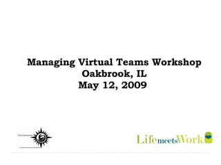 Managing Virtual Teams Workshop Oakbrook, IL May 12, 2009  