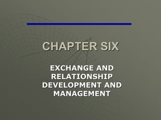 CHAPTER SIX
EXCHANGE AND
RELATIONSHIP
DEVELOPMENT AND
MANAGEMENT
 