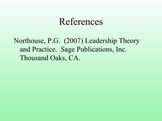 References
Northouse, P.G. (2007) Leadership Theory
and Practice. Sage Publications, Inc.
Thousand Oaks, CA.
 