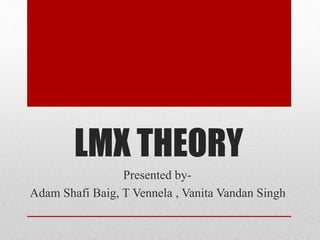 LMX THEORY 
Presented by- 
Adam Shafi Baig, T Vennela , Vanita Vandan Singh 
 