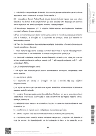 XI – não incidirá nas prestações de serviço de comunicação nas modalidades de radiodifusão
sonora e de sons e imagens de recepção livre e gratuita; e
XII – resolução do Senado Federal fixará alíquota de referência do imposto para cada esfera
federativa, nos termos de lei complementar, que será aplicada salvo disposição em contrário
em lei específica, nos termos do disposto no inciso V deste parágrafo.
§ 2º Para fins do disposto no § 1º, V, o Distrito Federal exercerá as competências estadual e
municipal na fixação de suas alíquotas.
§ 3º Lei complementar poderá definir como sujeito passivo do imposto a pessoa que concorrer
para a realização, a execução ou o pagamento da operação, ainda que residente ou
domiciliada no exterior.
§ 4º Para fins de distribuição do produto da arrecadação do imposto, o Conselho Federativo do
Imposto sobre Bens e Serviços:
I – reterá montante equivalente ao saldo acumulado de créditos do imposto não compensados
pelos contribuintes ou não ressarcidos ao final de cada período de apuração; e
II – distribuirá o montante excedente ao ente federativo de destino das operações que não
tenham gerado creditamento na forma prevista no § 1º, VIII, segundo o disposto no § 5º, I e IV,
ambos do art. 156-A.
§ 5º Lei complementar disporá sobre:
I – as regras para a distribuição do produto da arrecadação do imposto, disciplinando, entre
outros aspectos:
a) a sua forma de cálculo;
b) o tratamento em relação às operações em que o imposto não seja recolhido
tempestivamente;
c) as regras de distribuição aplicáveis aos regimes específicos e diferenciados de tributação
previstos nesta Constituição;
II – o regime de compensação, podendo estabelecer hipóteses em que o aproveitamento do
crédito ficará condicionado à verificação do efetivo recolhimento do imposto incidente sobre a
operação, desde que:
a) o adquirente possa efetuar o recolhimento do imposto incidente nas suas aquisições de bens
ou serviços; ou
b) o recolhimento do imposto ocorra na liquidação financeira da operação;
III – a forma e o prazo para ressarcimento de créditos acumulados pelo contribuinte;
IV – os critérios para a definição do ente de destino da operação, que poderá ser, inclusive, o
local da entrega, da disponibilização ou da localização do bem, o da prestação ou da
11
*CD235447053400*
Assinado eletronicamente pelo(a) Dep. Aguinaldo Ribeiro
Para verificar a assinatura, acesse https://infoleg-autenticidade-assinatura.camara.leg.br/CD235447053400
PRLP
n.3
Apresentação:
06/07/2023
18:55:15.563
-
PLEN
PRLP
3
=>
PEC
45/2019
 