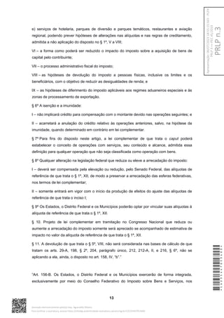 e) serviços de hotelaria, parques de diversão e parques temáticos, restaurantes e aviação
regional, podendo prever hipóteses de alterações nas alíquotas e nas regras de creditamento,
admitida a não aplicação do disposto no § 1º, V a VIII;
VI – a forma como poderá ser reduzido o impacto do imposto sobre a aquisição de bens de
capital pelo contribuinte;
VII – o processo administrativo fiscal do imposto;
VIII – as hipóteses de devolução do imposto a pessoas físicas, inclusive os limites e os
beneficiários, com o objetivo de reduzir as desigualdades de renda; e
IX – as hipóteses de diferimento do imposto aplicáveis aos regimes aduaneiros especiais e às
zonas de processamento de exportação.
§ 6º A isenção e a imunidade:
I – não implicará crédito para compensação com o montante devido nas operações seguintes; e
II – acarretará a anulação do crédito relativo às operações anteriores, salvo, na hipótese da
imunidade, quando determinado em contrário em lei complementar.
§ 7º Para fins do disposto neste artigo, a lei complementar de que trata o caput poderá
estabelecer o conceito de operações com serviços, seu conteúdo e alcance, admitida essa
definição para qualquer operação que não seja classificada como operação com bens.
§ 8º Qualquer alteração na legislação federal que reduza ou eleve a arrecadação do imposto:
I – deverá ser compensada pela elevação ou redução, pelo Senado Federal, das alíquotas de
referência de que trata o § 1º, XII, de modo a preservar a arrecadação das esferas federativas,
nos termos de lei complementar;
II – somente entrará em vigor com o início da produção de efeitos do ajuste das alíquotas de
referência de que trata o inciso I;
§ 9º Os Estados, o Distrito Federal e os Municípios poderão optar por vincular suas alíquotas à
alíquota de referência de que trata o § 1º, XII.
§ 10. Projeto de lei complementar em tramitação no Congresso Nacional que reduza ou
aumente a arrecadação do imposto somente será apreciado se acompanhado de estimativa de
impacto no valor da alíquota de referência de que trata o § 1º, XII.
§ 11. A devolução de que trata o § 5º, VIII, não será considerada nas bases de cálculo de que
tratam os arts. 29-A, 198, § 2º, 204, parágrafo único, 212, 212-A, II, e 216, § 6º, não se
aplicando a ela, ainda, o disposto no art. 158, IV, “b”.”
“Art. 156-B. Os Estados, o Distrito Federal e os Municípios exercerão de forma integrada,
exclusivamente por meio do Conselho Federativo do Imposto sobre Bens e Serviços, nos
13
*CD235447053400*
Assinado eletronicamente pelo(a) Dep. Aguinaldo Ribeiro
Para verificar a assinatura, acesse https://infoleg-autenticidade-assinatura.camara.leg.br/CD235447053400
PRLP
n.3
Apresentação:
06/07/2023
18:55:15.563
-
PLEN
PRLP
3
=>
PEC
45/2019
 