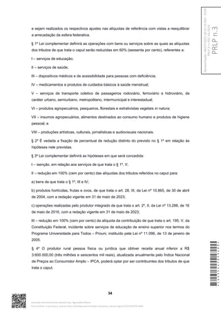 e sejam realizados os respectivos ajustes nas alíquotas de referência com vistas a reequilibrar
a arrecadação da esfera federativa.
§ 1º Lei complementar definirá as operações com bens ou serviços sobre as quais as alíquotas
dos tributos de que trata o caput serão reduzidas em 60% (sessenta por cento), referentes a:
I – serviços de educação;
II – serviços de saúde;
III – dispositivos médicos e de acessibilidade para pessoas com deficiência;
IV – medicamentos e produtos de cuidados básicos à saúde menstrual;
V – serviços de transporte coletivo de passageiros rodoviário, ferroviário e hidroviário, de
caráter urbano, semiurbano, metropolitano, intermunicipal e interestadual;
VI – produtos agropecuários, pesqueiros, florestais e extrativistas vegetais in natura;
VII – insumos agropecuários, alimentos destinados ao consumo humano e produtos de higiene
pessoal; e
VIII – produções artísticas, culturais, jornalísticas e audiovisuais nacionais.
§ 2º É vedada a fixação de percentual de redução distinto do previsto no § 1º em relação às
hipóteses nele previstas.
§ 3º Lei complementar definirá as hipóteses em que será concedida:
I – isenção, em relação aos serviços de que trata o § 1º, V;
II – redução em 100% (cem por cento) das alíquotas dos tributos referidos no caput para:
a) bens de que trata o § 1º, III e IV;
b) produtos hortícolas, frutas e ovos, de que trata o art. 28, III, da Lei nº 10.865, de 30 de abril
de 2004, com a redação vigente em 31 de maio de 2023;
c) operações realizadas pelo produtor integrado de que trata o art. 2º, II, da Lei nº 13.288, de 16
de maio de 2016, com a redação vigente em 31 de maio de 2023;
III – redução em 100% (cem por cento) da alíquota da contribuição de que trata o art. 195, V, da
Constituição Federal, incidente sobre serviços de educação de ensino superior nos termos do
Programa Universidade para Todos – Prouni, instituído pela Lei nº 11.096, de 13 de janeiro de
2005.
§ 4º O produtor rural pessoa física ou jurídica que obtiver receita anual inferior a R$
3.600.000,00 (três milhões e seiscentos mil reais), atualizada anualmente pelo Índice Nacional
de Preços ao Consumidor Amplo – IPCA, poderá optar por ser contribuintes dos tributos de que
trata o caput.
34
*CD235447053400*
Assinado eletronicamente pelo(a) Dep. Aguinaldo Ribeiro
Para verificar a assinatura, acesse https://infoleg-autenticidade-assinatura.camara.leg.br/CD235447053400
PRLP
n.3
Apresentação:
06/07/2023
18:55:15.563
-
PLEN
PRLP
3
=>
PEC
45/2019
 