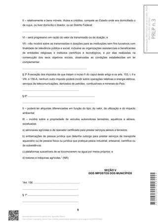 II – relativamente a bens móveis, títulos e créditos, compete ao Estado onde era domiciliado o
de cujus, ou tiver domicílio o doador, ou ao Distrito Federal;
.............................................................................
VI – será progressivo em razão do valor da transmissão ou da doação; e
VII - não incidirá sobre as transmissões e doações para as instituições sem fins lucrativos com
finalidade de relevância pública e social, inclusive as organizações assistenciais e beneficentes
de entidades religiosas e institutos científicos e tecnológicos, e por elas realizadas na
consecução dos seus objetivos sociais, observadas as condições estabelecidas em lei
complementar.
.......................................................................................
§ 3º À exceção dos impostos de que tratam o inciso II do caput deste artigo e os arts. 153, I, II e
VIII, e 156-A, nenhum outro imposto poderá incidir sobre operações relativas a energia elétrica,
serviços de telecomunicações, derivados de petróleo, combustíveis e minerais do País.
.............................................................................
§ 6º ...........................................................................................
..................................................................................................
II – poderá ter alíquotas diferenciadas em função do tipo, do valor, da utilização e do impacto
ambiental;
III – incidirá sobre a propriedade de veículos automotores terrestres, aquáticos e aéreos,
excetuadas:
a) aeronaves agrícolas e de operador certificado para prestar serviços aéreos a terceiros;
b) embarcações de pessoa jurídica que detenha outorga para prestar serviços de transporte
aquaviário ou de pessoa física ou jurídica que pratique pesca industrial, artesanal, científica ou
de subsistência;
c) plataformas suscetíveis de se locomoverem na água por meios próprios; e
d) tratores e máquinas agrícolas.” (NR)
SEÇÃO V
DOS IMPOSTOS DOS MUNICÍPIOS
“Art. 156. ..............................................................
............................................................................
§ 1º .....................................................................
............................................................................
9
*CD235447053400*
Assinado eletronicamente pelo(a) Dep. Aguinaldo Ribeiro
Para verificar a assinatura, acesse https://infoleg-autenticidade-assinatura.camara.leg.br/CD235447053400
PRLP
n.3
Apresentação:
06/07/2023
18:55:15.563
-
PLEN
PRLP
3
=>
PEC
45/2019
 