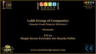 Labh Group of Companies
( Snacks Food Projects Division )
Presents
LN-01
Single Screw Extruder for Snacks Pellet
www.snacksfoodprojects.com
 