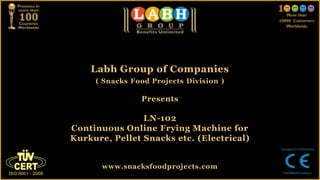 Labh Group of Companies
( Snacks Food Projects Division )
Presents
LN-102
Continuous Online Frying Machine for
Kurkure, Pellet Snacks etc. (Electrical)
www.snacksfoodprojects.com
 