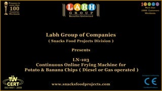 Labh Group of Companies
( Snacks Food Projects Division )
Presents
LN-103
Continuous Online Frying Machine for
Potato & Banana Chips ( Diesel or Gas operated )
www.snacksfoodprojects.com
 